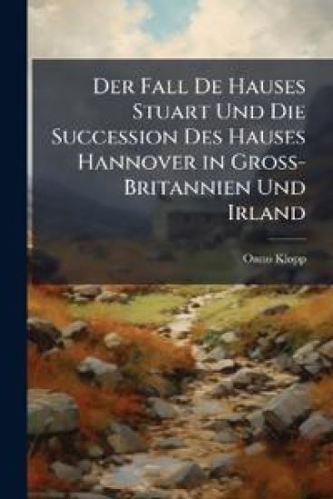 Der Fall de Hauses Stuart Und Die Succession Des Hauses Hannover in Gross-Britannien Und Irland