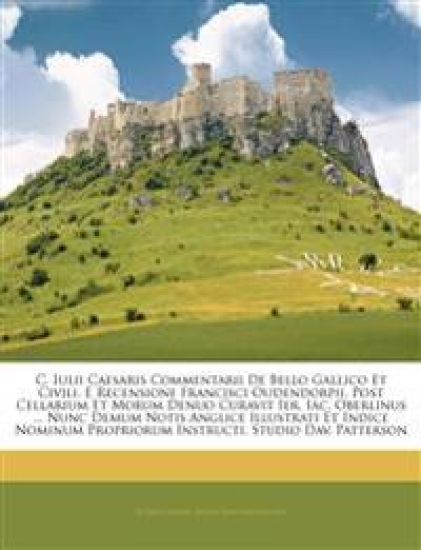 C. Iulii Caesaris Commentarii De Bello Gallico Et Civili. E Recensione Francisci Oudendorpii. Post Cellarium Et Morum Denuo Curavit Ier. Iac. Oberlinus ... Nunc Demum Notis Anglice Illustrati Et Indice Nominum Propriorum Instructi. Studio Dav. Patterson