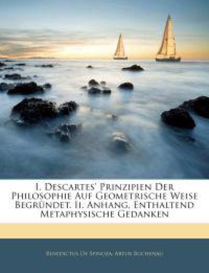 I. Descartes' Prinzipien Der Philosophie Auf Geometrische Weise Begrundet. II. Anhang, Enthaltend Metaphysische Gedanken