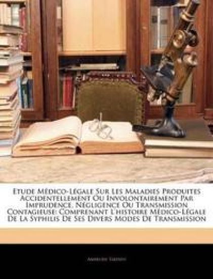 Etude Médico-Légale Sur Les Maladies Produites Accidentellement Ou Involontairement Par Imprudence, Négligence Ou Transmission Contagieuse