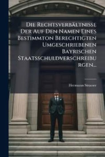 Die Rechtsverbaltnisse Der Auf Den Namen Eines Bestimmton Berechtigten Umgeschriebenen Bayrischen Staatsschuldverschreiburgen...