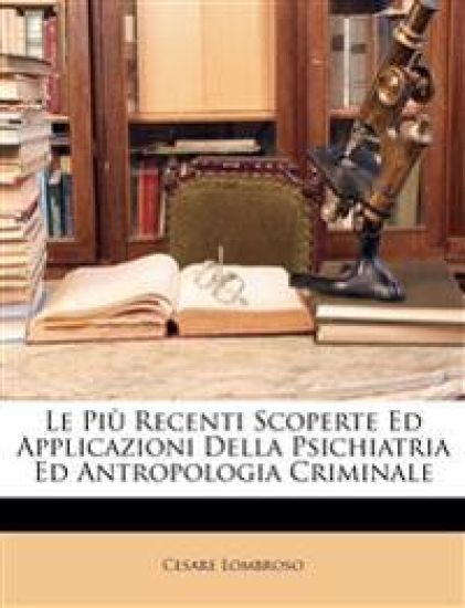 Le Più Recenti Scoperte Ed Applicazioni Della Psichiatria Ed Antropologia Criminale