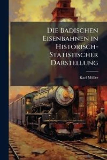 Die Badischen Eisenbahnen in Historisch-Statistischer Darstellung