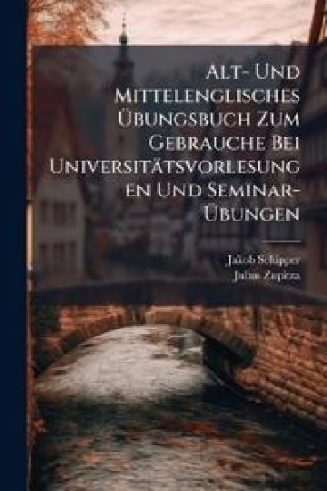 Alt- Und Mittelenglisches Ubungsbuch Zum Gebrauche Bei Universitatsvorlesungen Und Seminar-Ubungen