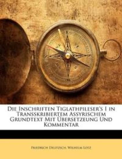 Die Inschriften Tiglathpileser's I in Transskribiertem Assyrischem Grundtext Mit Ubersetzeung Und Kommentar