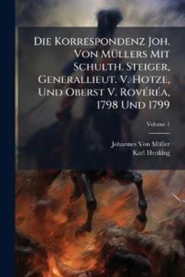 Die Korrespondenz Joh. Von Mullers Mit Schulth. Steiger, Generallieut. V. Hotze, Und Oberst V. Roverea, 1798 Und 1799, Volume 1