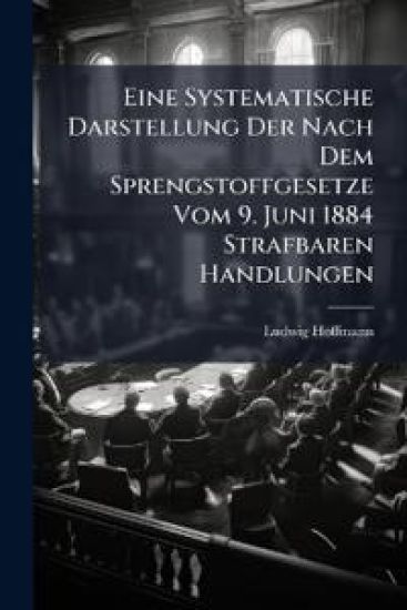 Eine Systematische Darstellung Der Nach Dem Sprengstoffgesetze Vom 9. Juni 1884 Strafbaren Handlungen
