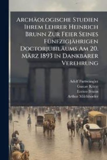 Archaologische Studien Ihrem Lehrer Heinrich Brunn Zur Feier Seines Funfzigjahrigen Doctorjubilaums Am 20. Marz 1893 in Dankbarer Verehrung