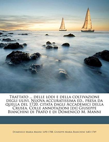 Trattato ... Delle Lodi E Della Coltivazione Degli Ulivi. Nuova Accuratissima Ed., Presa Da Quella del 1720, Citata Dagli Accademici Della Crusea. Colle Annotazioni [di] Giuseppe Bianchini Di Prato E Di Domenico M. Manni