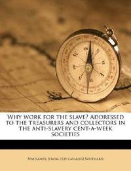 Why Work for the Slave? Addressed to the Treasurers and Collectors in the Anti-slavery Cent-a-week Societies