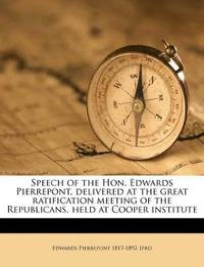 Speech of the Hon. Edwards Pierrepont, Delivered at the Great Ratification Meeting of the Republicans, Held at Cooper Institute