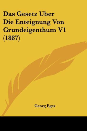 Eger, G: Gesetz Uber Die Enteignung Von Grundeigenthum V1 (1