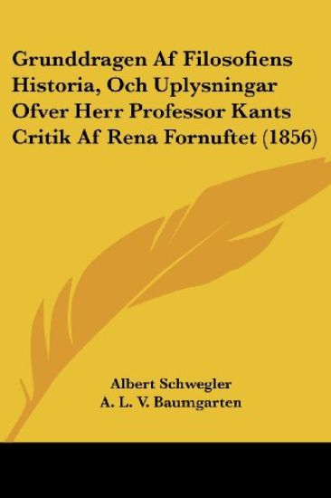 Grunddragen Af Filosofiens Historia, Och Uplysningar Ofver Herr Professor Kants Critik Af Rena Fornuftet (1856)