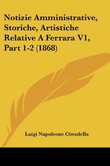 Notizie Amministrative, Storiche, Artistiche Relative A Ferrara V1, Part 1-2 (1868)
