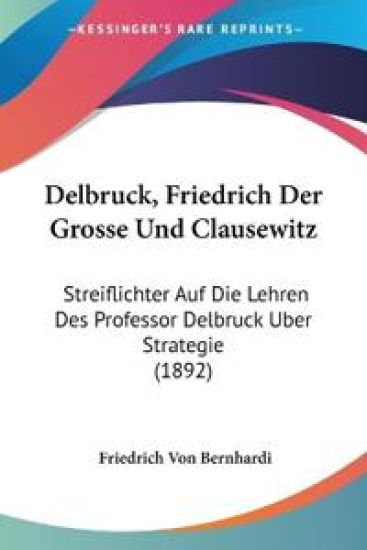 Bernhardi, F: Delbruck, Friedrich Der Grosse Und Clausewitz