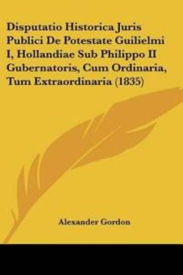 Disputatio Historica Juris Publici De Potestate Guilielmi I, Hollandiae Sub Philippo II Gubernatoris, Cum Ordinaria, Tum Extraordinaria (1835)