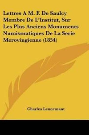 Lettres A M. F. De Saulcy Membre De L'Institut, Sur Les Plus Anciens Monuments Numismatiques De La Serie Merovingienne (1854)
