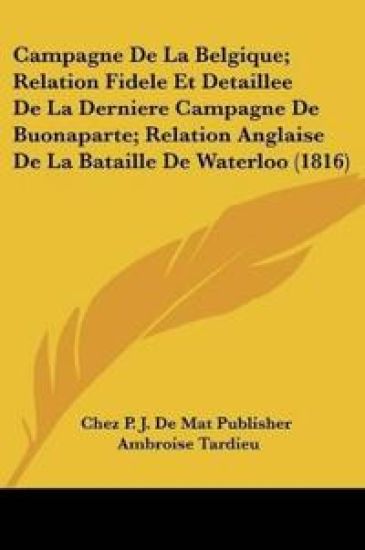 Campagne De La Belgique; Relation Fidele Et Detaillee De La Derniere Campagne De Buonaparte; Relation Anglaise De La Bataille De Waterloo (1816)