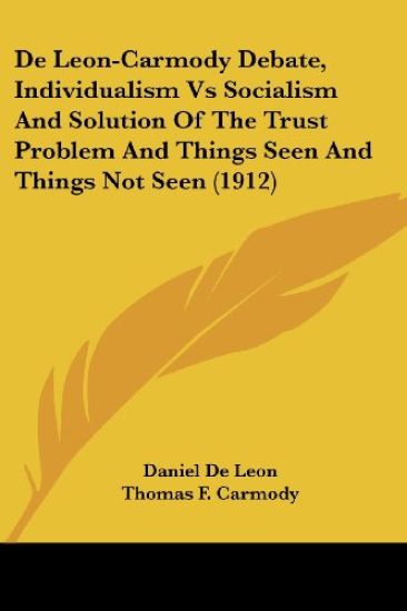 De Leon-Carmody Debate, Individualism Vs Socialism And Solution Of The Trust Problem And Things Seen And Things Not Seen (1912)