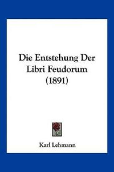 Lehmann, K: Entstehung Der Libri Feudorum (1891)