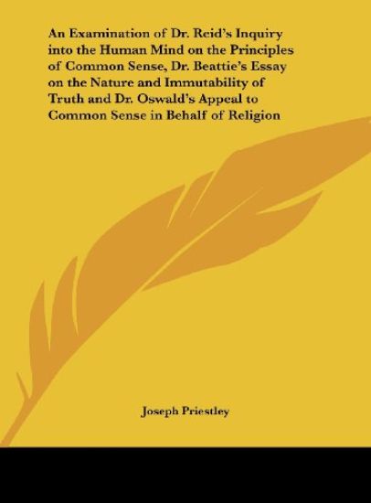 An Examination of Dr. Reid's Inquiry into the Human Mind on the Principles of Common Sense, Dr. Beattie's Essay on the Nature and Immutability of Truth and Dr. Oswald's Appeal to Common Sense in Behalf of Religion