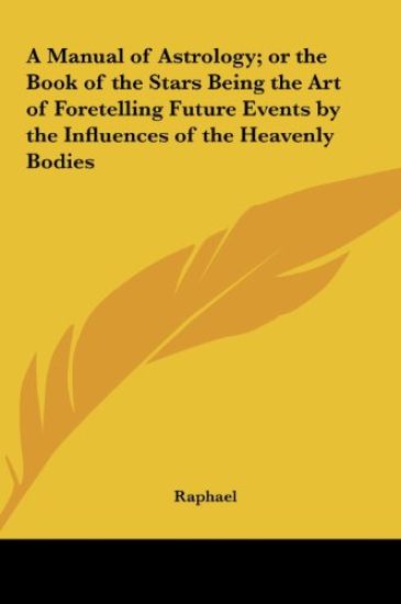 A Manual of Astrology; or the Book of the Stars Being the Art of Foretelling Future Events by the Influences of the Heavenly Bodies