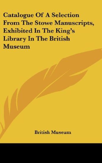 Catalogue Of A Selection From The Stowe Manuscripts, Exhibited In The King's Library In The British Museum