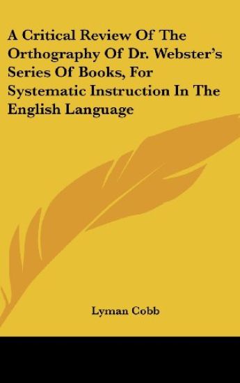 A Critical Review Of The Orthography Of Dr. Webster's Series Of Books, For Systematic Instruction In The English Language