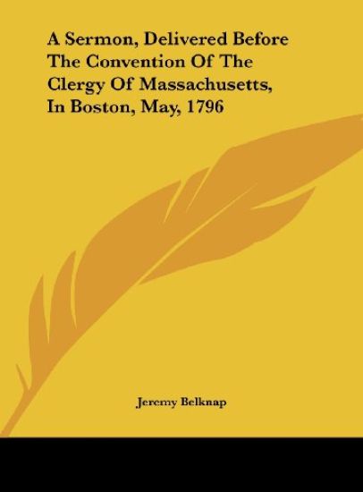A Sermon, Delivered Before The Convention Of The Clergy Of Massachusetts, In Boston, May, 1796