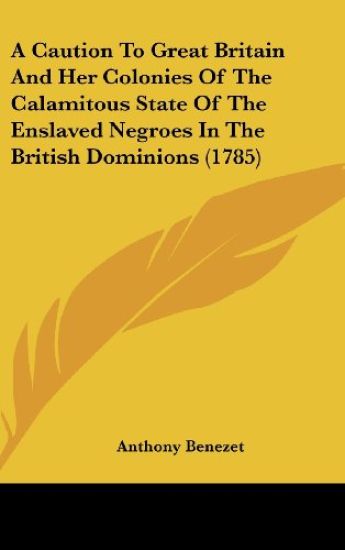 A Caution To Great Britain And Her Colonies Of The Calamitous State Of The Enslaved Negroes In The British Dominions (1785)