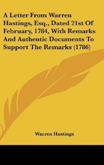 A Letter From Warren Hastings, Esq., Dated 21st Of February, 1784, With Remarks And Authentic Documents To Support The Remarks (1786)