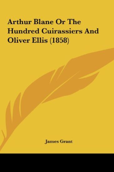 Arthur Blane Or The Hundred Cuirassiers And Oliver Ellis (1858) – James Grant, kirjan kansikuva