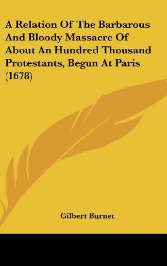 A Relation Of The Barbarous And Bloody Massacre Of About An Hundred Thousand Protestants, Begun At Paris (1678)