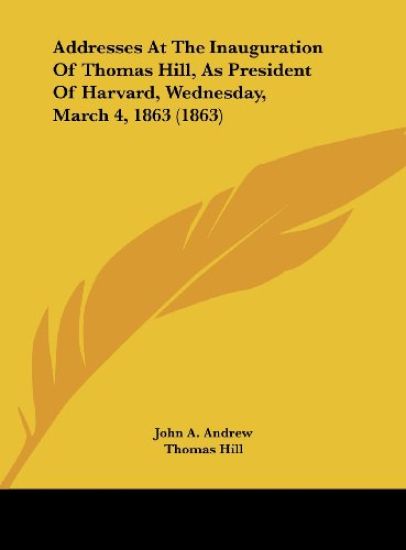 Addresses At The Inauguration Of Thomas Hill, As President Of Harvard, Wednesday, March 4, 1863 (1863)