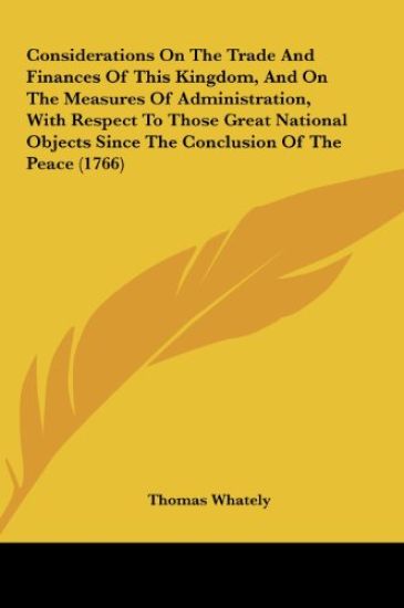 Considerations On The Trade And Finances Of This Kingdom, And On The Measures Of Administration, With Respect To Those Great National Objects Since The Conclusion Of The Peace (1766)