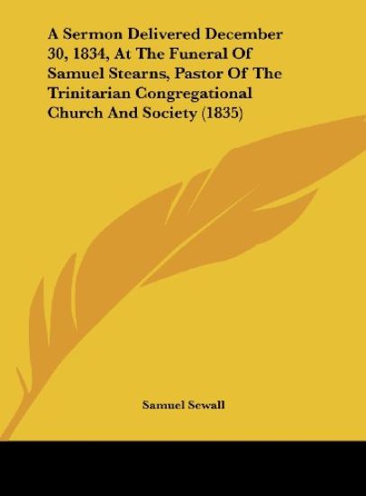 A Sermon Delivered December 30, 1834, At The Funeral Of Samuel Stearns, Pastor Of The Trinitarian Congregational Church And Society (1835)