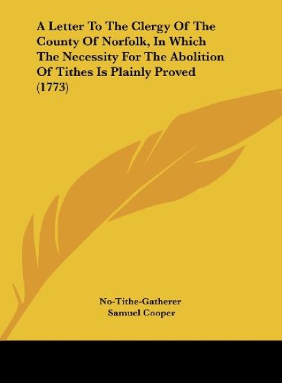 A Letter To The Clergy Of The County Of Norfolk, In Which The Necessity For The Abolition Of Tithes Is Plainly Proved (1773)
