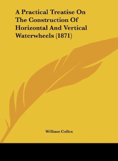A Practical Treatise On The Construction Of Horizontal And Vertical Waterwheels (1871)