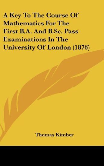 A Key To The Course Of Mathematics For The First B.A. And B.Sc. Pass Examinations In The University Of London (1876)