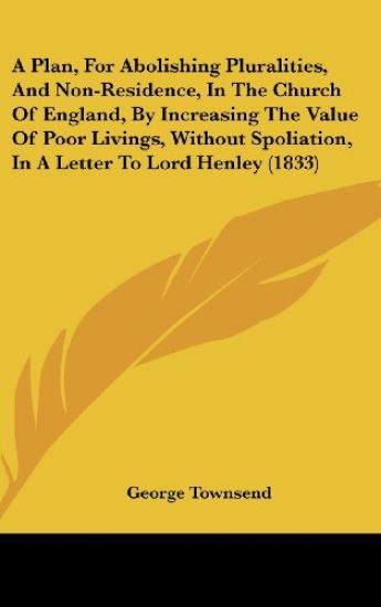 A Plan, For Abolishing Pluralities, And Non-Residence, In The Church Of England, By Increasing The Value Of Poor Livings, Without Spoliation, In A Letter To Lord Henley (1833)