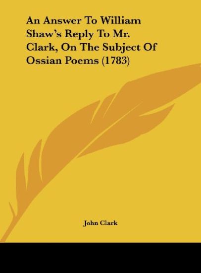 An Answer To William Shaw's Reply To Mr. Clark, On The Subject Of Ossian Poems (1783)