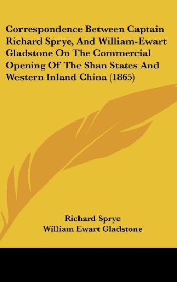 Correspondence Between Captain Richard Sprye, And William-Ewart Gladstone On The Commercial Opening Of The Shan States And Western Inland China (1865)