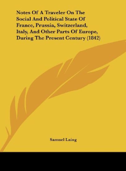 Notes Of A Traveler On The Social And Political State Of France, Prussia, Switzerland, Italy, And Other Parts Of Europe, During The Present Century (1842)