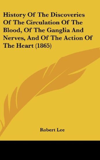 History Of The Discoveries Of The Circulation Of The Blood, Of The Ganglia And Nerves, And Of The Action Of The Heart (1865)