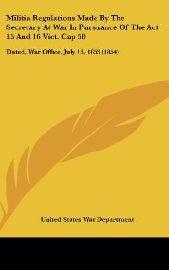 Militia Regulations Made By The Secretary At War In Pursuance Of The Act 15 And 16 Vict. Cap 50