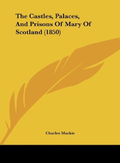 The Castles, Palaces, And Prisons Of Mary Of Scotland (1850)