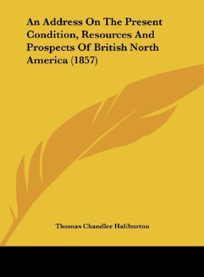 An Address On The Present Condition, Resources And Prospects Of British North America (1857)