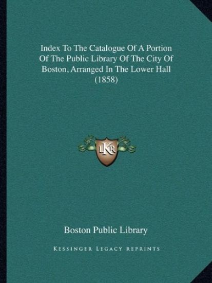 Index To The Catalogue Of A Portion Of The Public Library Of The City Of Boston, Arranged In The Lower Hall (1858)