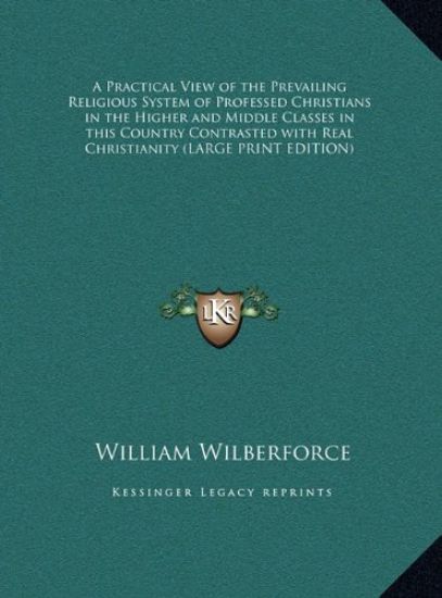 A Practical View of the Prevailing Religious System of Professed Christians in the Higher and Middle Classes in this Country Contrasted with Real Christianity (LARGE PRINT EDITION)