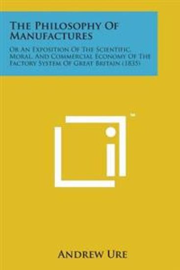 The Philosophy of Manufactures: Or an Exposition of the Scientific, Moral, and Commercial Economy of the Factory System of Great Britain (1835)